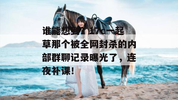 谁能想到?17c一起草那个被全网封杀的内部群聊记录曝光了,连夜补课!