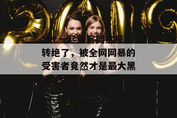 17c一起草官网这反转绝了,被全网网暴的受害者竟然才是最大黑手,连夜补课!