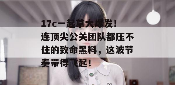 17c一起草大爆发！连顶尖公关团队都压不住的致命黑料，这波节奏带得飞起！