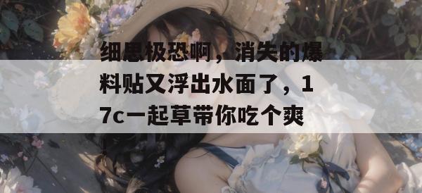 细思极恐啊，消失的爆料贴又浮出水面了，17c一起草带你吃个爽！