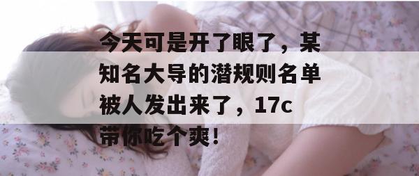 今天可是开了眼了,某知名大导的潜规则名单被人发出来了,17c带你吃个爽!