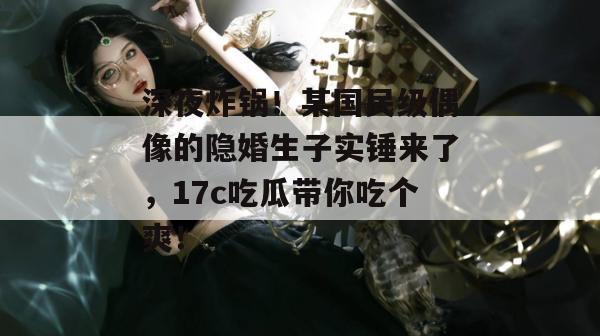 深夜炸锅!某国民级偶像的隐婚生子实锤来了,17c吃瓜带你吃个爽!