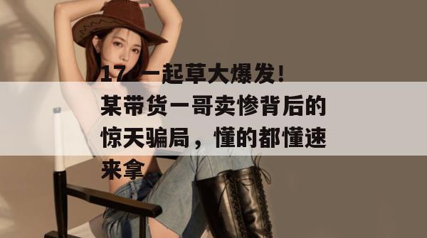 17c一起草大爆发！某带货一哥卖惨背后的惊天骗局，懂的都懂速来拿。