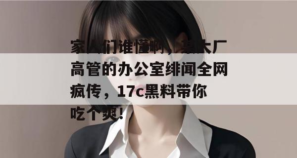 家人们谁懂啊，某大厂高管的办公室绯闻全网疯传，17c黑料带你吃个爽！