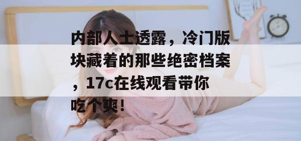 内部人士透露，冷门版块藏着的那些绝密档案，17c在线观看带你吃个爽！