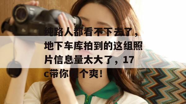 纯路人都看不下去了，地下车库拍到的这组照片信息量太大了，17c带你吃个爽！